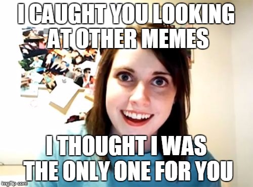 Overly Attached Girlfriend Meme | I CAUGHT YOU LOOKING AT OTHER MEMES I THOUGHT I WAS THE ONLY ONE FOR YOU | image tagged in memes,overly attached girlfriend | made w/ Imgflip meme maker