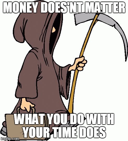Grim Reaper | MONEY DOES'NT MATTER WHAT YOU DO WITH YOUR TIME DOES | image tagged in grim reaper | made w/ Imgflip meme maker