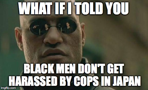 Matrix Morpheus | WHAT IF I TOLD YOU BLACK MEN DON'T GET HARASSED BY COPS IN JAPAN | image tagged in memes,matrix morpheus | made w/ Imgflip meme maker