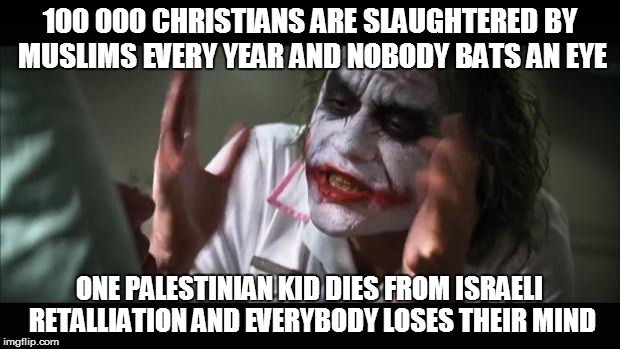 And everybody loses their minds Meme | 100 000 CHRISTIANS ARE SLAUGHTERED BY MUSLIMS EVERY YEAR AND NOBODY BATS AN EYE ONE PALESTINIAN KID DIES FROM ISRAELI RETALLIATION AND EVERY | image tagged in memes,and everybody loses their minds | made w/ Imgflip meme maker