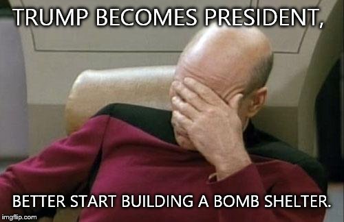 Captain Picard Facepalm Meme | TRUMP BECOMES PRESIDENT, BETTER START BUILDING A BOMB SHELTER. | image tagged in memes,captain picard facepalm | made w/ Imgflip meme maker