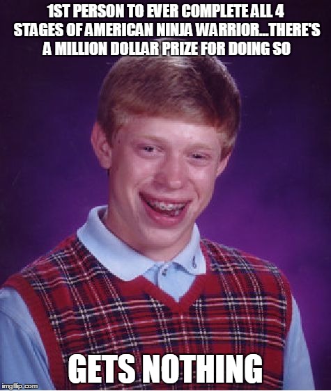 Bad Luck Brian Meme | 1ST PERSON TO EVER COMPLETE ALL 4 STAGES OF AMERICAN NINJA WARRIOR...THERE'S A MILLION DOLLAR PRIZE FOR DOING SO GETS NOTHING | image tagged in memes,bad luck brian | made w/ Imgflip meme maker