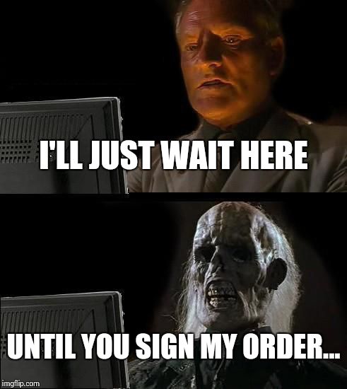 I'll Just Wait Here | I'LL JUST WAIT HERE UNTIL YOU SIGN MY ORDER... | image tagged in memes,ill just wait here | made w/ Imgflip meme maker
