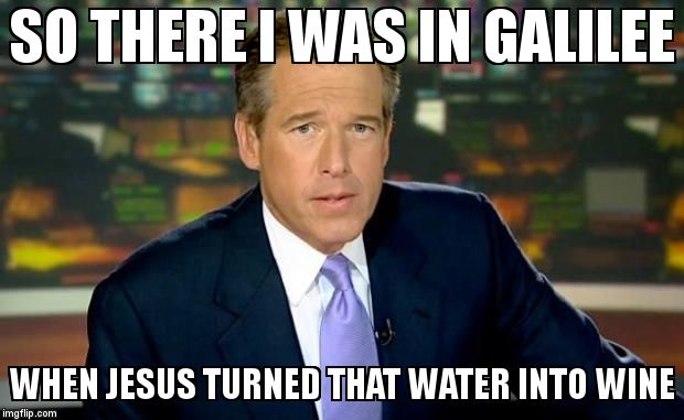 Brian Williams Was There Meme | SO THERE I WAS IN GALILEE WHEN JESUS TURNED THAT WATER INTO WINE | image tagged in memes,brian williams was there | made w/ Imgflip meme maker