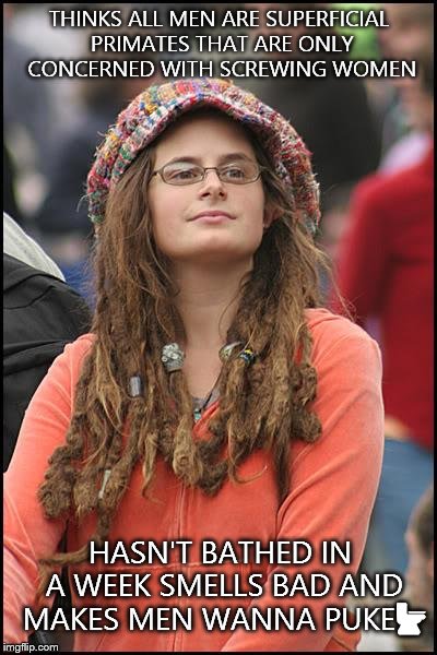 College Liberal Meme | THINKS ALL MEN ARE SUPERFICIAL PRIMATES THAT ARE ONLY CONCERNED WITH SCREWING WOMEN HASN'T BATHED IN A WEEK SMELLS BAD AND MAKES MEN WANNA P | image tagged in memes,college liberal | made w/ Imgflip meme maker