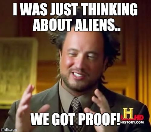 Ancient Aliens | I WAS JUST THINKING ABOUT ALIENS.. WE GOT PROOF! | image tagged in memes,ancient aliens | made w/ Imgflip meme maker