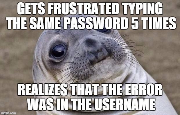 What happens a lot when logging into places... | GETS FRUSTRATED TYPING THE SAME PASSWORD 5 TIMES REALIZES THAT THE ERROR WAS IN THE USERNAME | image tagged in memes,awkward moment sealion,password,error,stupid | made w/ Imgflip meme maker