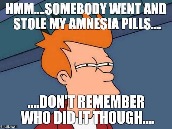 Futurama Fry | HMM....SOMEBODY WENT AND STOLE MY AMNESIA PILLS.... ....DON'T REMEMBER WHO DID IT THOUGH.... | image tagged in memes,futurama fry | made w/ Imgflip meme maker