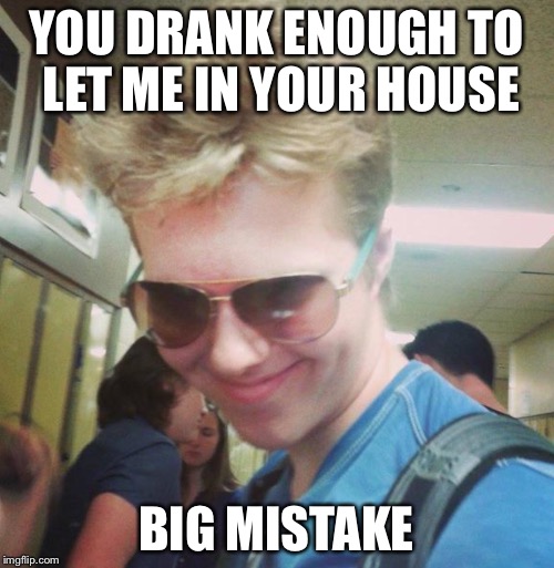 Lex | YOU DRANK ENOUGH TO LET ME IN YOUR HOUSE BIG MISTAKE | image tagged in lex | made w/ Imgflip meme maker