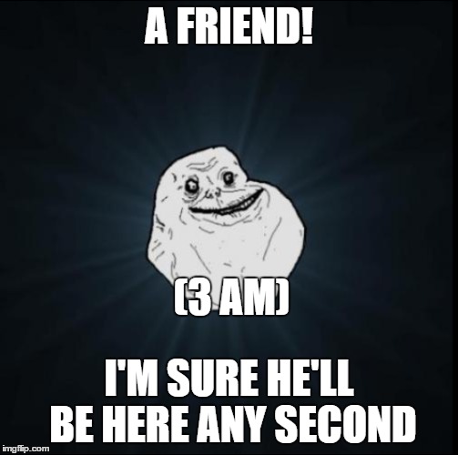A FRIEND! I'M SURE HE'LL BE HERE ANY SECOND (3 AM) | made w/ Imgflip meme maker