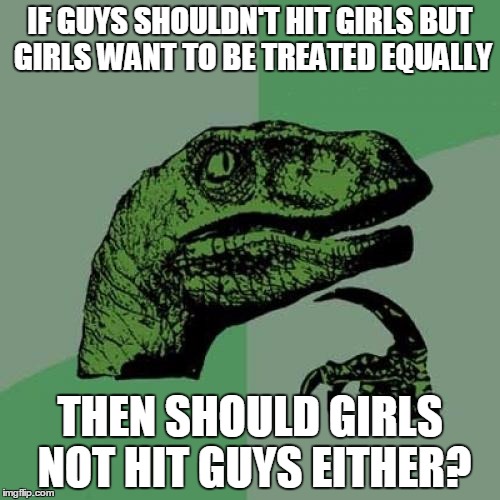 Mindblown! | IF GUYS SHOULDN'T HIT GIRLS BUT GIRLS WANT TO BE TREATED EQUALLY THEN SHOULD GIRLS NOT HIT GUYS EITHER? | image tagged in memes,philosoraptor | made w/ Imgflip meme maker