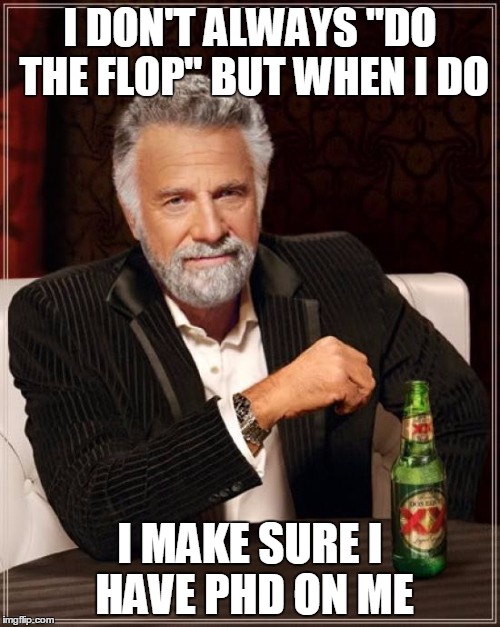 See what I did with those references? | I DON'T ALWAYS "DO THE FLOP" BUT WHEN I DO I MAKE SURE I HAVE PHD ON ME | image tagged in memes,the most interesting man in the world | made w/ Imgflip meme maker