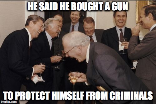 The real criminals find you hilarious | HE SAID HE BOUGHT A GUN TO PROTECT HIMSELF FROM CRIMINALS | image tagged in memes,laughing men in suits,guns | made w/ Imgflip meme maker