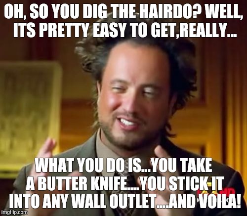 Ancient Aliens | OH, SO YOU DIG THE HAIRDO? WELL, ITS PRETTY EASY TO GET,REALLY... WHAT YOU DO IS...YOU TAKE A BUTTER KNIFE....YOU STICK IT INTO ANY WALL OUT | image tagged in memes,ancient aliens | made w/ Imgflip meme maker