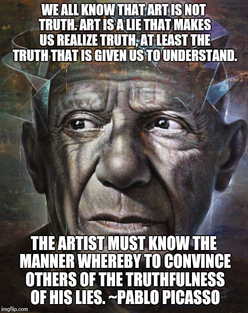 WE ALL KNOW THAT ART IS NOT TRUTH. ART IS A LIE THAT MAKES US REALIZE TRUTH, AT LEAST THE TRUTH THAT IS GIVEN US TO UNDERSTAND. THE ARTIST M | image tagged in picasso | made w/ Imgflip meme maker