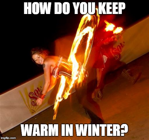 Fire Dancing | HOW DO YOU KEEP WARM IN WINTER? | image tagged in fire girl,fire,fire dancer,fireworks,hula hoop,hoop dancer | made w/ Imgflip meme maker