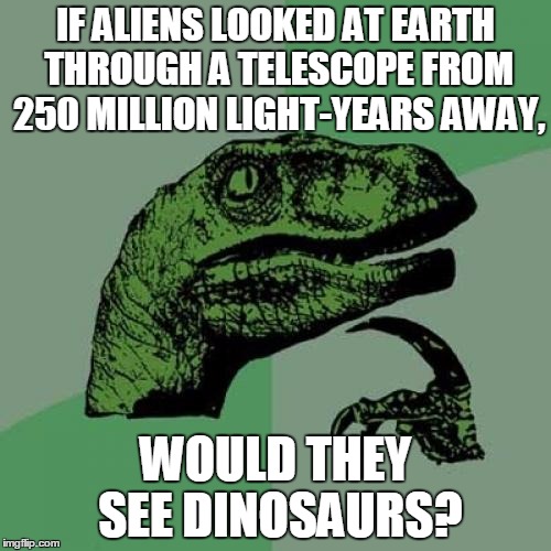 Philosoraptor | IF ALIENS LOOKED AT EARTH THROUGH A TELESCOPE FROM 250 MILLION LIGHT-YEARS AWAY, WOULD THEY SEE DINOSAURS? | image tagged in memes,philosoraptor | made w/ Imgflip meme maker