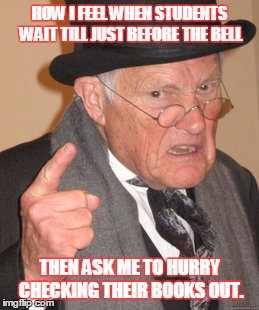 Back In My Day | HOW I FEEL WHEN STUDENTS WAIT TILL JUST BEFORE THE BELL THEN ASK ME TO HURRY CHECKING THEIR BOOKS OUT. | image tagged in memes,back in my day | made w/ Imgflip meme maker