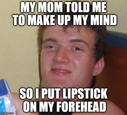 10 Guy Meme | MY MOM TOLD ME TO MAKE UP MY MIND SO I PUT LIPSTICK ON MY FOREHEAD | image tagged in memes,10 guy | made w/ Imgflip meme maker