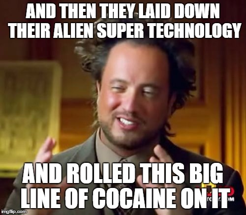 Ancient Aliens | AND THEN THEY LAID DOWN THEIR ALIEN SUPER TECHNOLOGY AND ROLLED THIS BIG LINE OF COCAINE ON IT | image tagged in memes,ancient aliens | made w/ Imgflip meme maker