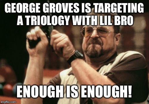 Am I The Only One Around Here | GEORGE GROVES IS TARGETING A TRIOLOGY WITH LIL BRO ENOUGH IS ENOUGH! | image tagged in memes,am i the only one around here | made w/ Imgflip meme maker