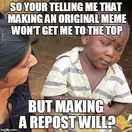 Third World Skeptical Kid | SO YOUR TELLING ME THAT MAKING AN ORIGINAL MEME WON'T GET ME TO THE TOP BUT MAKING A REPOST WILL? | image tagged in memes,third world skeptical kid | made w/ Imgflip meme maker