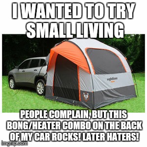 Small Living | I WANTED TO TRY SMALL LIVING PEOPLE COMPLAIN, BUT THIS BONG/HEATER COMBO ON THE BACK OF MY CAR ROCKS! LATER HATERS! | image tagged in small living,tent life,later haters | made w/ Imgflip meme maker