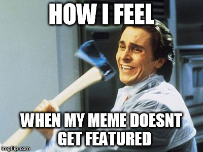   | HOW I FEEL WHEN MY MEME DOESNT  GET FEATURED | image tagged in christian bale with axe,how i feel,axe,featured,submissions | made w/ Imgflip meme maker