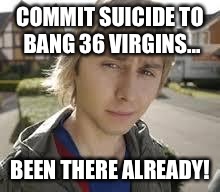 Jay Inbetweeners Completed It | COMMIT SUICIDE TO BANG 36 VIRGINS... BEEN THERE ALREADY! | image tagged in jay inbetweeners completed it | made w/ Imgflip meme maker