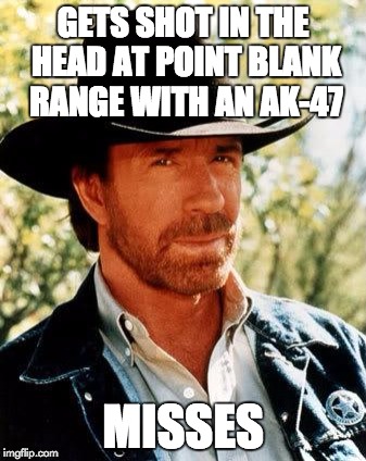 Chuck Norris Meme | GETS SHOT IN THE HEAD AT POINT BLANK RANGE WITH AN AK-47 MISSES | image tagged in chuck norris | made w/ Imgflip meme maker