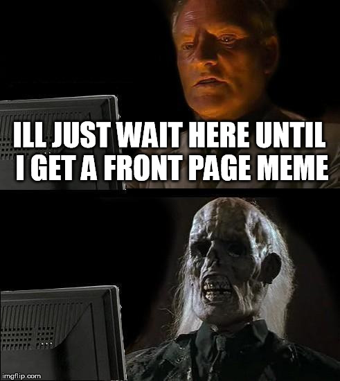 Been on imgflip for 3 weeks now, gained 2258 points, and never had a front page meme. Best ive gotten was 6th page XD | ILL JUST WAIT HERE UNTIL I GET A FRONT PAGE MEME | image tagged in memes,ill just wait here,front page | made w/ Imgflip meme maker