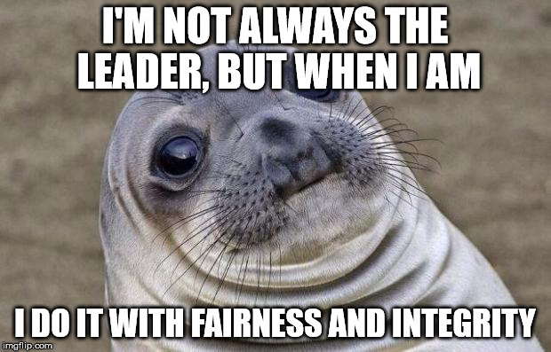 Awkward Moment Sealion Meme | I'M NOT ALWAYS THE LEADER, BUT WHEN I AM I DO IT WITH FAIRNESS AND INTEGRITY | image tagged in memes,awkward moment sealion | made w/ Imgflip meme maker