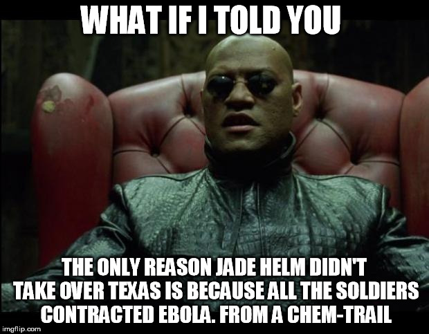 What if i told you | WHAT IF I TOLD YOU THE ONLY REASON JADE HELM DIDN'T TAKE OVER TEXAS IS BECAUSE ALL THE SOLDIERS CONTRACTED EBOLA. FROM A CHEM-TRAIL | image tagged in what if i told you | made w/ Imgflip meme maker