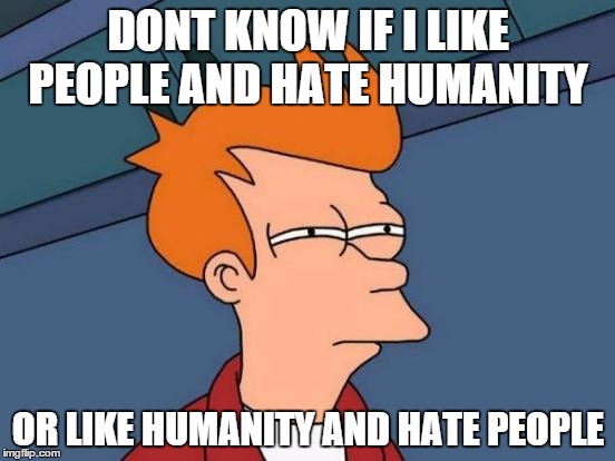 Futurama Fry | DONT KNOW IF I LIKE PEOPLE AND HATE HUMANITY OR LIKE HUMANITY AND HATE PEOPLE | image tagged in memes,futurama fry | made w/ Imgflip meme maker