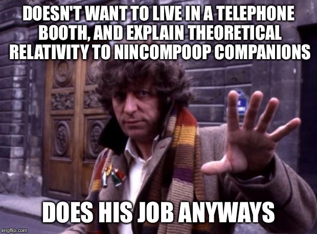 dr who no questions | DOESN'T WANT TO LIVE IN A TELEPHONE BOOTH, AND EXPLAIN THEORETICAL RELATIVITY TO NINCOMPOOP COMPANIONS DOES HIS JOB ANYWAYS | image tagged in dr who no questions | made w/ Imgflip meme maker