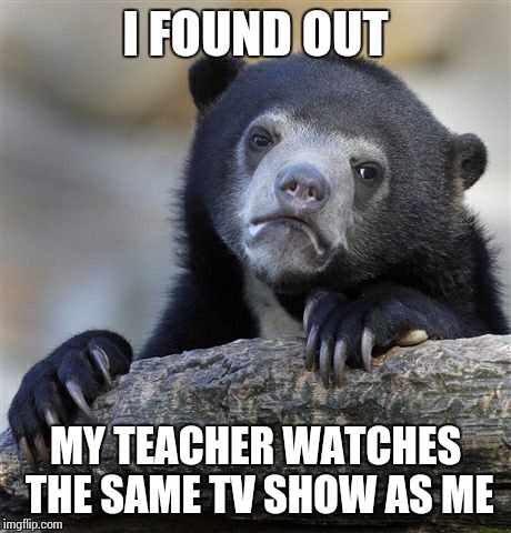 Confession Bear | I FOUND OUT MY TEACHER WATCHES THE SAME TV SHOW AS ME | image tagged in memes,confession bear,tv,tv show | made w/ Imgflip meme maker