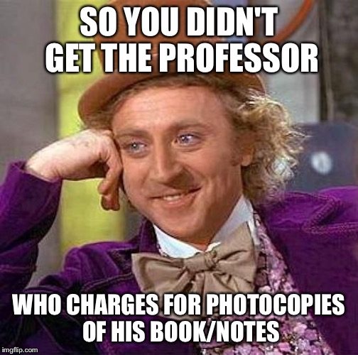 Creepy Condescending Wonka Meme | SO YOU DIDN'T GET THE PROFESSOR WHO CHARGES FOR PHOTOCOPIES OF HIS BOOK/NOTES | image tagged in memes,creepy condescending wonka | made w/ Imgflip meme maker