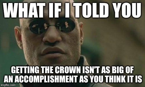 bruh I werked so herd fur dis cruwn i hed to maek dank meems mang supah hard | WHAT IF I TOLD YOU GETTING THE CROWN ISN'T AS BIG OF AN ACCOMPLISHMENT AS YOU THINK IT IS | image tagged in memes,matrix morpheus | made w/ Imgflip meme maker