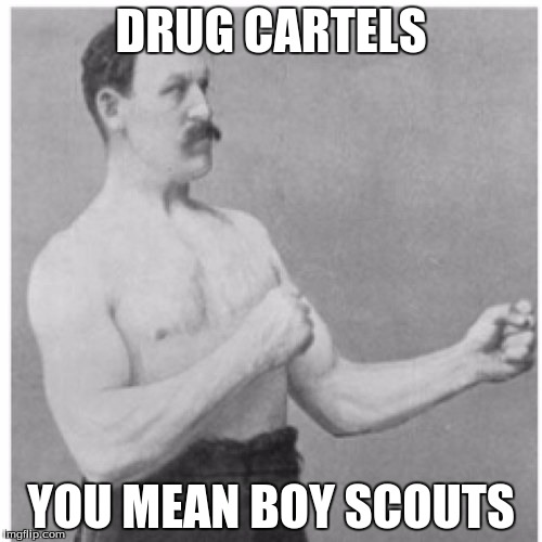 Overly Manly Man Meme | DRUG CARTELS YOU MEAN BOY SCOUTS | image tagged in memes,overly manly man | made w/ Imgflip meme maker