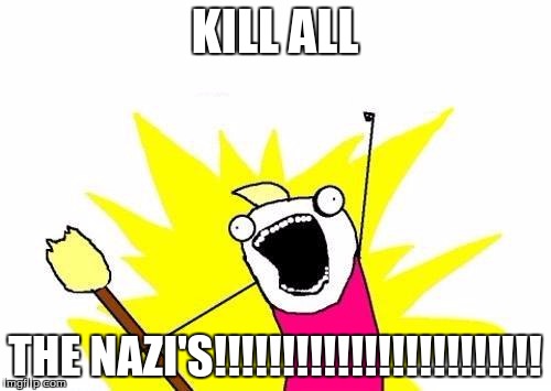 X All The Y Meme | KILL ALL THE NAZI'S!!!!!!!!!!!!!!!!!!!!!!!! | image tagged in memes,x all the y | made w/ Imgflip meme maker