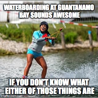 xtreme watersports! | WATERBOARDING AT GUANTANAMO BAY SOUNDS AWESOME IF YOU DON'T KNOW WHAT EITHER OF THOSE THINGS ARE | image tagged in waterboarding,guantanamo,gitmo | made w/ Imgflip meme maker