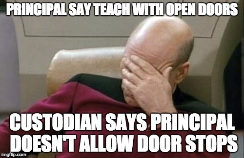 Captain Picard Facepalm | PRINCIPAL SAY TEACH WITH OPEN DOORS CUSTODIAN SAYS PRINCIPAL DOESN'T ALLOW DOOR STOPS | image tagged in memes,captain picard facepalm,AdviceAnimals | made w/ Imgflip meme maker