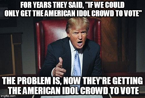 Be careful what you wish for... | FOR YEARS THEY SAID, "IF WE COULD ONLY GET THE AMERICAN IDOL CROWD TO VOTE" THE PROBLEM IS, NOW THEY'RE GETTING THE AMERICAN IDOL CROWD TO V | image tagged in donald trump you're fired | made w/ Imgflip meme maker
