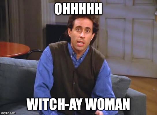 OHHHHH WITCH-AY WOMAN | image tagged in seinfeld | made w/ Imgflip meme maker