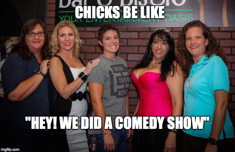 CHICKS BE LIKE "HEY! WE DID A COMEDY SHOW" | image tagged in mary tischbein,heather campese,amanda jordan,robin savage,traci kanaan,comedy | made w/ Imgflip meme maker