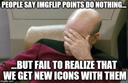 And you guys said they did NOTHING! | PEOPLE SAY IMGFLIP POINTS DO NOTHING... ...BUT FAIL TO REALIZE THAT WE GET NEW ICONS WITH THEM | image tagged in memes,captain picard facepalm | made w/ Imgflip meme maker