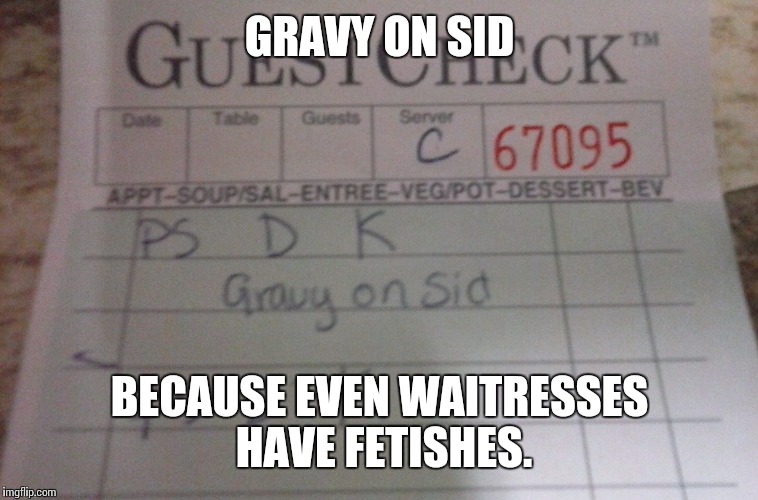 Waitress' Orders | GRAVY ON SID BECAUSE EVEN WAITRESSES HAVE FETISHES. | image tagged in memes,funny,waitress,fetish | made w/ Imgflip meme maker