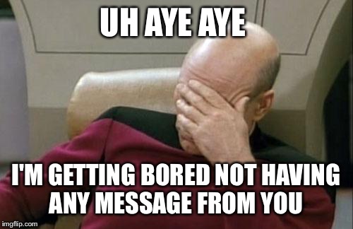 Captain Picard Facepalm | UH AYE AYE I'M GETTING BORED NOT HAVING ANY MESSAGE FROM YOU | image tagged in memes,captain picard facepalm | made w/ Imgflip meme maker