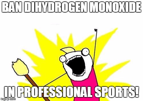 X All The Y Meme | BAN DIHYDROGEN MONOXIDE IN PROFESSIONAL SPORTS! | image tagged in memes,x all the y | made w/ Imgflip meme maker