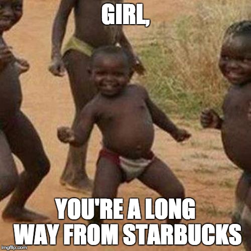 Third World Success Kid | GIRL, YOU'RE A LONG WAY FROM STARBUCKS | image tagged in memes,third world success kid | made w/ Imgflip meme maker